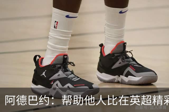 阿德巴约：帮助他人比在英超精彩进球更有意义